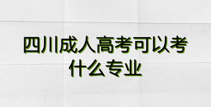 四川成人高考可以報考哪些專業（成考專業類型）