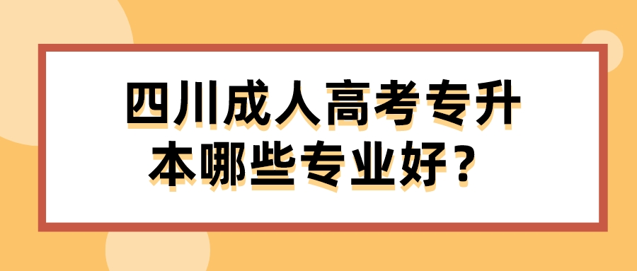 四川成人高考專升本哪些專業好？