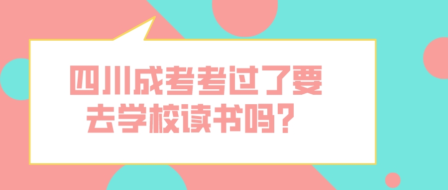 四川成考考過了要去學校讀書嗎？