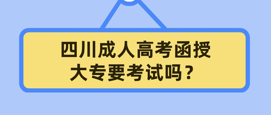 四川成人高考函授大專要考試嗎？
