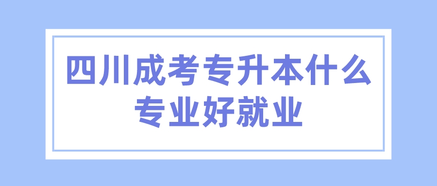 四川成考專升本什么專業好就業