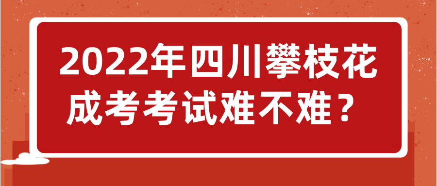 2022年四川攀枝花成考考試難不難？